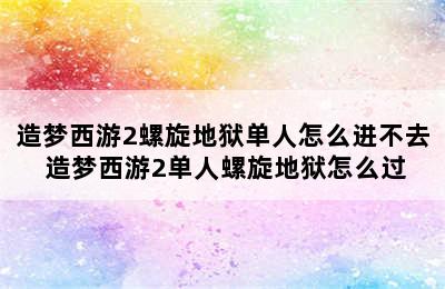 造梦西游2螺旋地狱单人怎么进不去 造梦西游2单人螺旋地狱怎么过